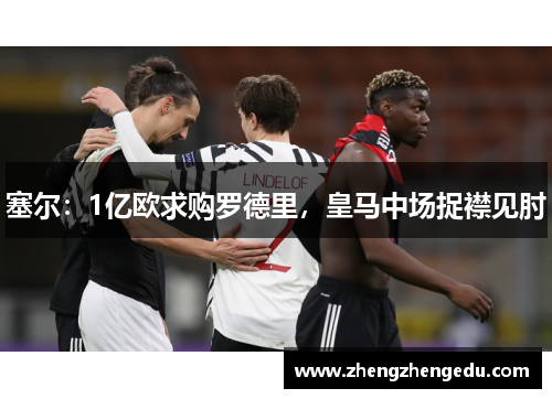 塞尔：1亿欧求购罗德里，皇马中场捉襟见肘